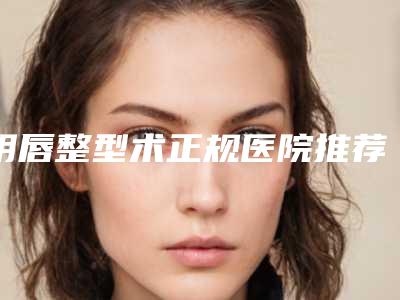 阴唇整型术正规医院推荐:阴唇整型术医院前30多领域总结