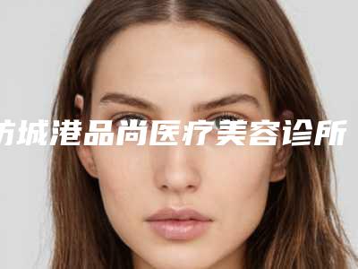 防城港品尚医疗美容诊所价格(收费标准)重点推荐一览附鼻内镜下鼻中隔偏曲矫正术案例
