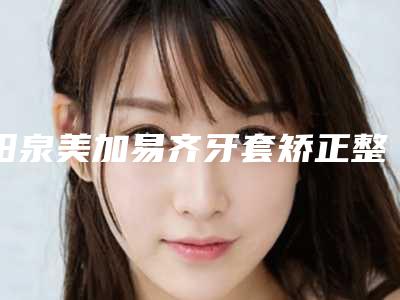 阳泉美加易齐牙套矫正整形价格是多少能保持多久时间