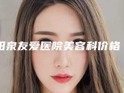 阳泉友爱医院美容科价格表2025新版展示