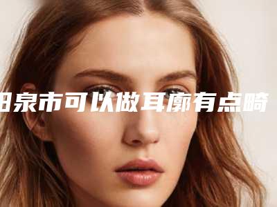 阳泉市可以做耳廓有点畸形手术的医院(阳泉美亚整形美容排行榜简述)