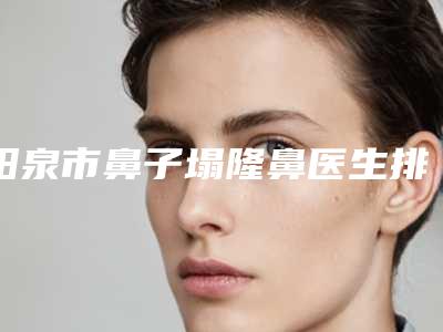 阳泉市鼻子塌隆鼻医生排名top10强哪几个做得好-白雪飞整形医生专家实力口碑在线揭晓