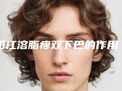 阳江溶脂瘦双下巴的作用可保持多久