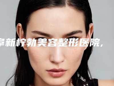 阜新柠勃美容整形医院,阜新矿总院有美容科二强争霸看你选哪家
