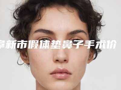 阜新市假体垫鼻子手术价格表一览-均价假体垫鼻子18918元