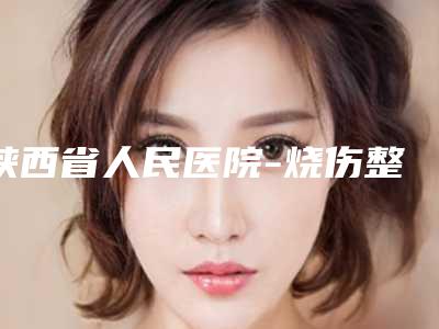 陕西省人民医院-烧伤整形医学美容外科价格表新版本-擅长项目抽脂大腿等