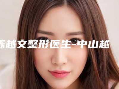 陈越文整形医生-中山越华整形美容医院陈越文医生值得选择