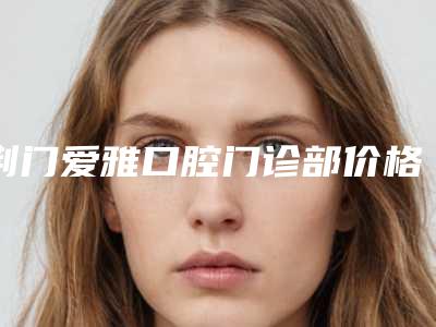 荆门爱雅口腔门诊部价格价位表全新介绍-附瑞士拓美种植体案例