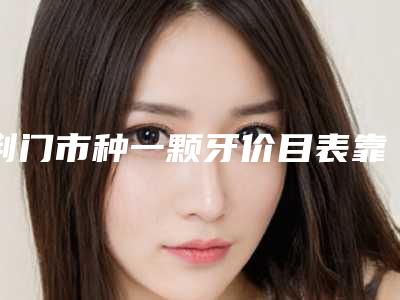 荆门市种一颗牙价目表靠谱硬核回应-荆门市种一颗牙价格