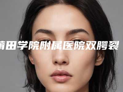 莆田学院附属医院双腭裂技术怎么样-附整形价格(收费标准)