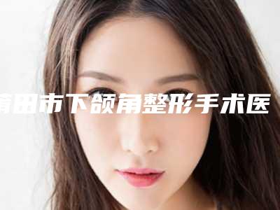 莆田市下颌角整形手术医院上榜名单多方面出击入围-排名靠前莆田市整形医院