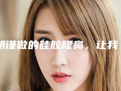 胡谨做的硅胶隆鼻,让我拥有了高挺自然翘鼻