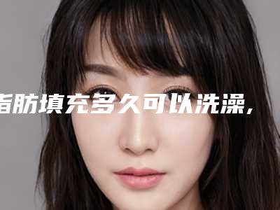 脂肪填充多久可以洗澡,脂肪填充后一周可以洗澡