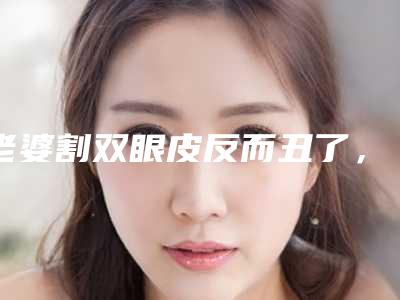 老婆割双眼皮反而丑了,怎么修复?