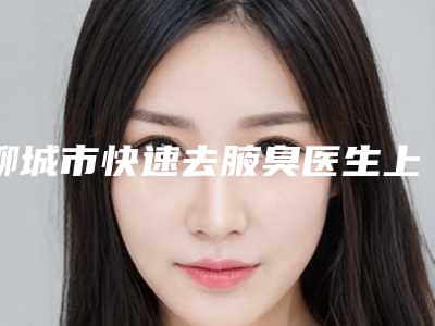 聊城市快速去腋臭医生上榜清单必看的专位选择指南（胡金拄医生含价格一览表）
