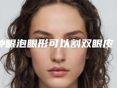 肿眼泡眼形可以割双眼皮手术吗(肿眼泡能否割双眼皮)