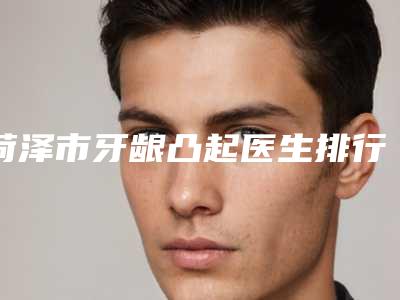 菏泽市牙龈凸起医生排行榜医生top榜10强口碑整理-菏泽市王文申口腔医生