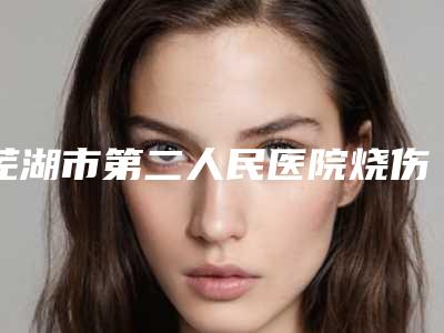 芜湖市第二人民医院烧伤整形科下颌骨磨骨瘦脸做授权医生名单手术反馈查看-附整形收费明细