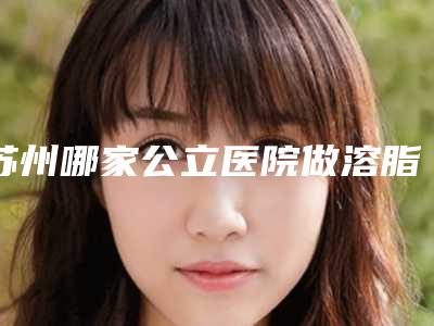 苏州哪家公立医院做溶脂针美容比较正规?