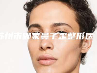 苏州市哪家鼻子歪整形医院哪些比较好-常熟市第一人民医院可以了解下
