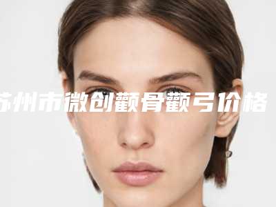 苏州市微创颧骨颧弓价格价位表2025在线公开(微创颧骨颧弓均价为：65104元)