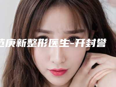 范庚新整形医生-开封誉美医疗美容诊所范庚新医师TOP榜实力全城俱佳
