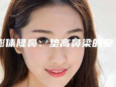 膨体隆鼻:垫高鼻梁的安全性与术后护理全解析