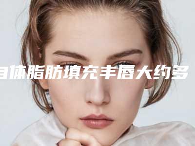 自体脂肪填充丰唇大约多少钱?医院,最新自体脂肪填充丰唇案例