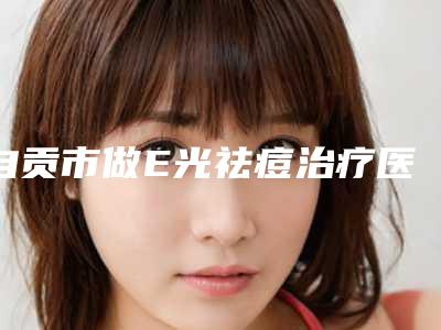 自贡市做E光祛痘治疗医院排行前十名整理汇总(自贡市做E光祛痘治疗整形医院)