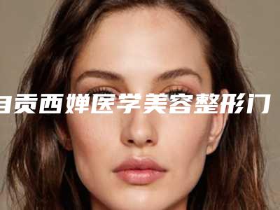 自贡西婵医学美容整形门诊部价格表(费用)2025报价附额头和太阳穴填充案例