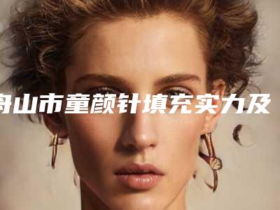 舟山市童颜针填充实力及排行曝光-舟山市普陀妃斯医疗美容门诊部各大技术优势