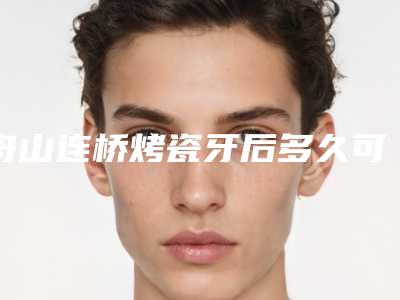 舟山连桥烤瓷牙后多久可看见效果