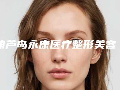 葫芦岛永康医疗整形美容医院,葫芦岛元辰医疗美容诊所口碑_实力充分PK