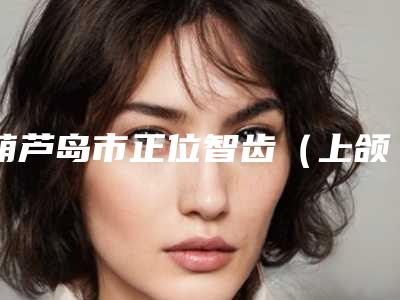 葫芦岛市正位智齿(上颌)拔除多少钱-葫芦岛市正位智齿(上颌)拔除医院排行前十位口碑名单突出