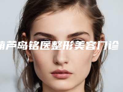 葫芦岛铭医整形美容门诊部价格表全新的供你参考附中药治疗痤疮案例