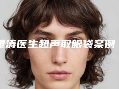 董涛医生超声取眼袋案例-价格表(费用)抢鲜详细