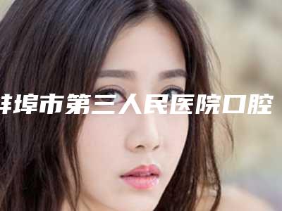 蚌埠市第三人民医院口腔科好吗-费用表明细，近期更新上线