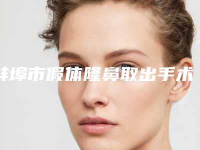 蚌埠市假体隆鼻取出手术整形医院(蚌埠康美整形美容实力与口碑之选)