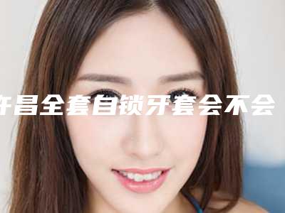 许昌全套自锁牙套会不会有什么副作用