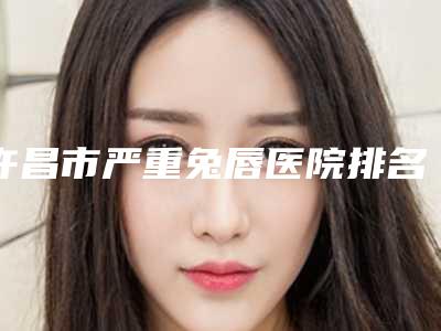 许昌市严重兔唇医院排名前十可靠榜单公布-许昌丽娜医疗美容门诊部值得收藏