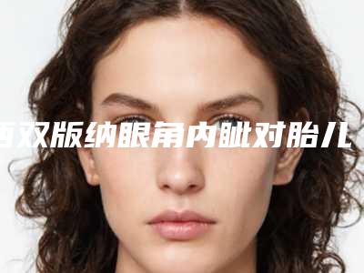 西双版纳眼角内眦对胎儿有影响吗