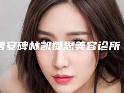 西安碑林凯娜思美容诊所好不好-价格(价目)附清单
