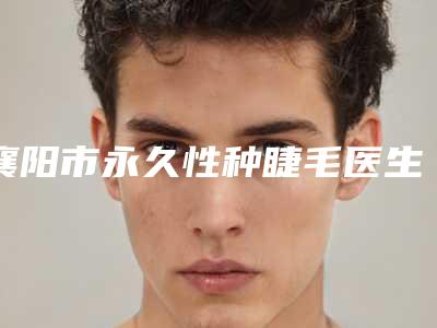 襄阳市永久性种睫毛医生综合实力前十强排名哪个医-靳军华医生专家更靠谱_更放心