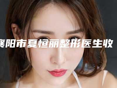 襄阳市夏恒丽整形医生收费明细一览全新版本