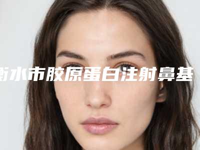 衡水市胶原蛋白注射鼻基底价格表(费用)超人气项目安排-衡水市胶原蛋白注射鼻基底术需要什么费用