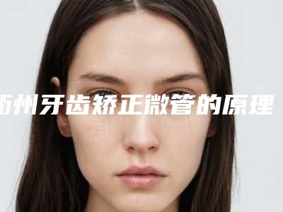 衢州牙齿矫正微管的原理是什么,适应哪些人群