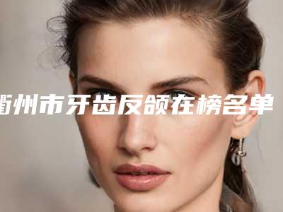 衢州市牙齿反颌在榜名单全靠技术支撑-衢州市牙齿反颌口腔医生