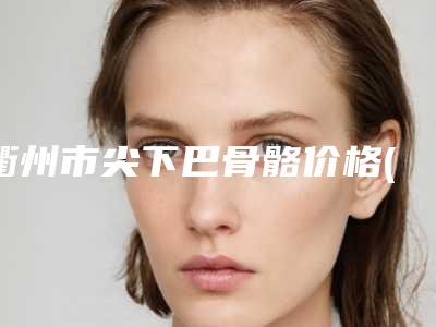 衢州市尖下巴骨骼价格(费用)清单春季优惠上线-近8个月均价为12611元