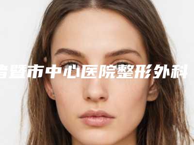 诸暨市中心医院整形外科,诸暨市第六人民医院诸暨市东白湖镇卫生院告诉你哪家好且实惠