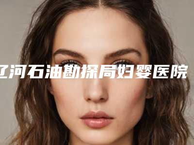 辽河石油勘探局妇婴医院整形价位表及项目情况公示-自体脂肪颗粒注射丰胸案例